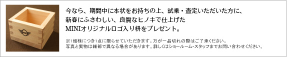 今なら、期間中に本状をお持ちの上、試乗・査定いただいた方に、新春にふさわしい、良質なヒノキで仕上げたMINIオリジナルロゴ入り枡をプレゼント。