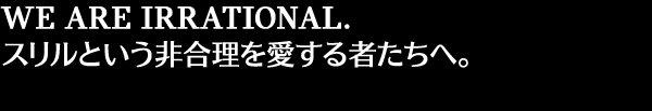 WE ARE IRRATIONAL.スリルという非合理を愛する者たちへ。